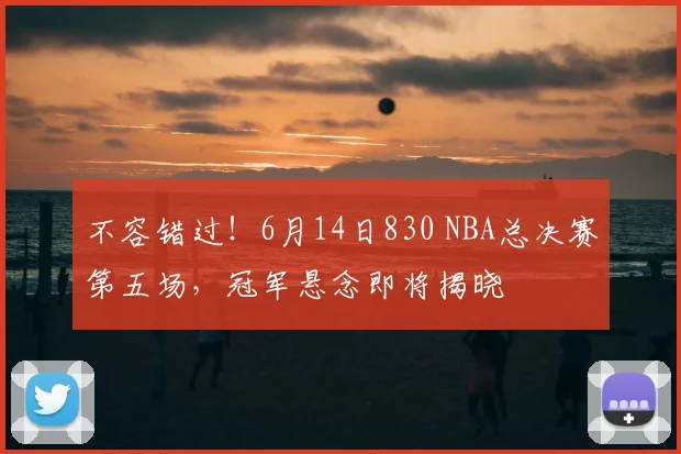 不容错过！6月14日830 NBA总决赛第五场，冠军悬念即将揭晓