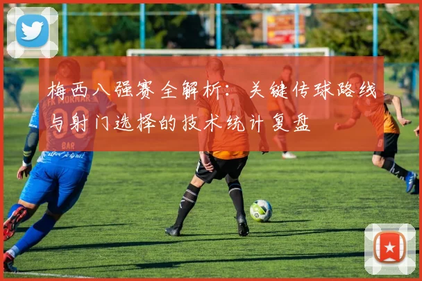 梅西八强赛全解析：关键传球路线与射门选择的技术统计复盘