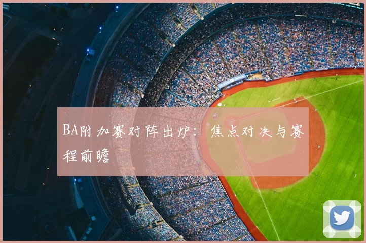 BA附加赛对阵出炉：焦点对决与赛程前瞻