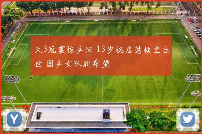 天3冠震惊乒坛 13岁祝启慧横空出世 国乒女队新希望