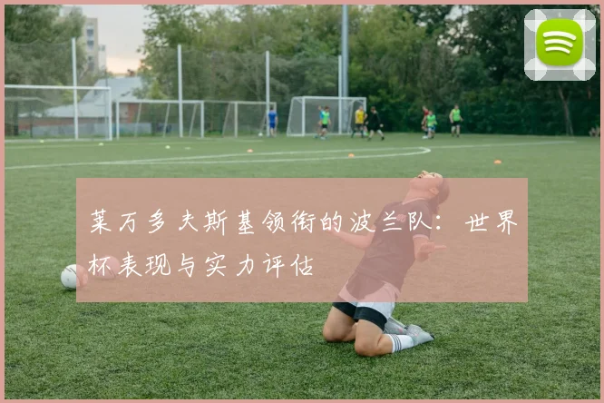 莱万多夫斯基领衔的波兰队：世界杯表现与实力评估