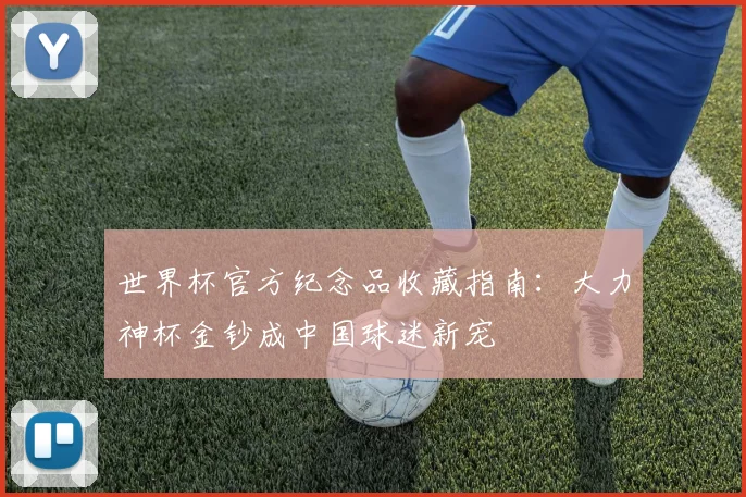 世界杯官方纪念品收藏指南：大力神杯金钞成中国球迷新宠