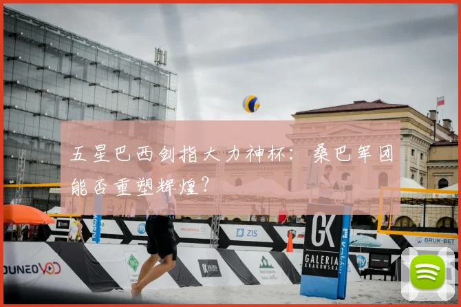 五星巴西剑指大力神杯：桑巴军团能否重塑辉煌？