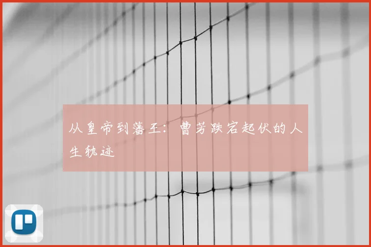 从皇帝到藩王：曹芳跌宕起伏的人生轨迹