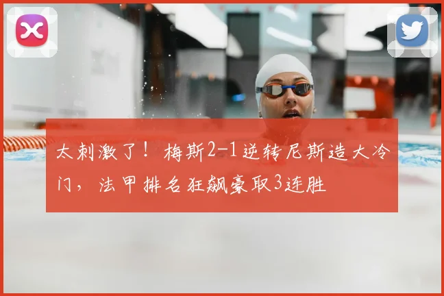 太刺激了！梅斯2-1逆转尼斯造大冷门，法甲排名狂飙豪取3连胜