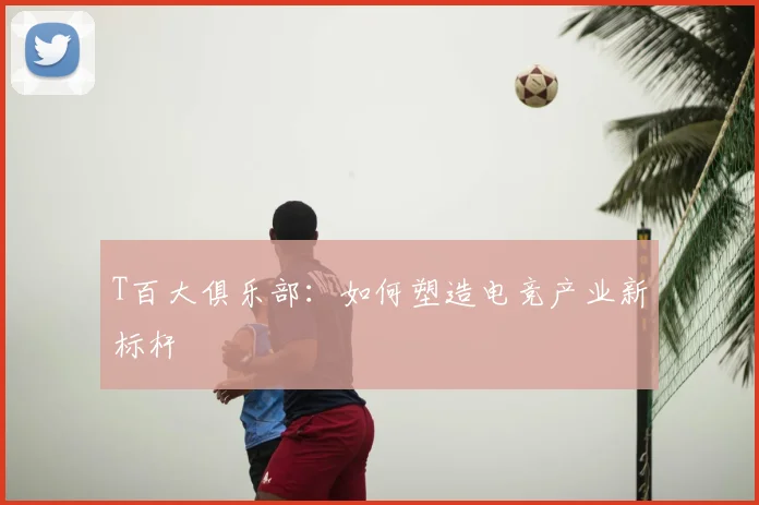 T百大俱乐部：如何塑造电竞产业新标杆