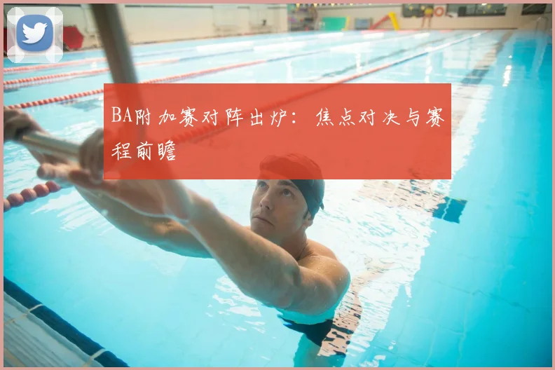 BA附加赛对阵出炉：焦点对决与赛程前瞻