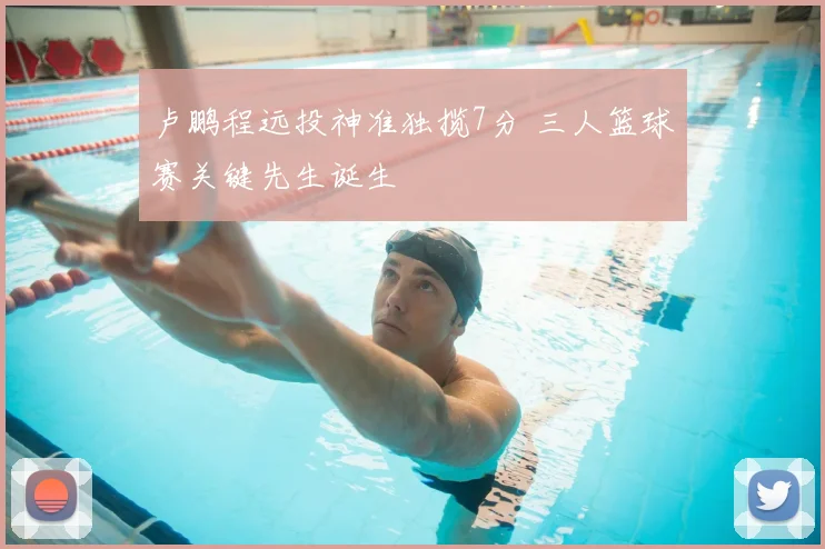 卢鹏程远投神准独揽7分 三人篮球赛关键先生诞生