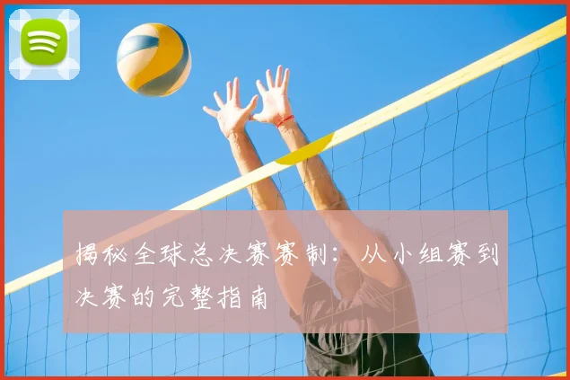 揭秘全球总决赛赛制：从小组赛到决赛的完整指南