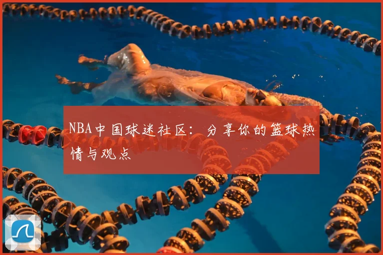 NBA中国球迷社区：分享你的篮球热情与观点