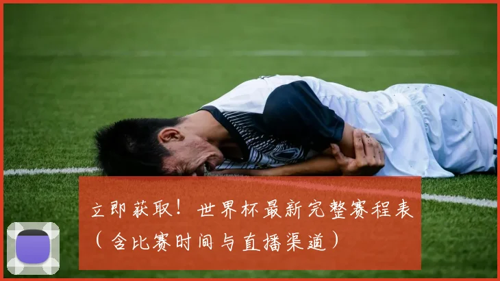 立即获取！世界杯最新完整赛程表（含比赛时间与直播渠道）