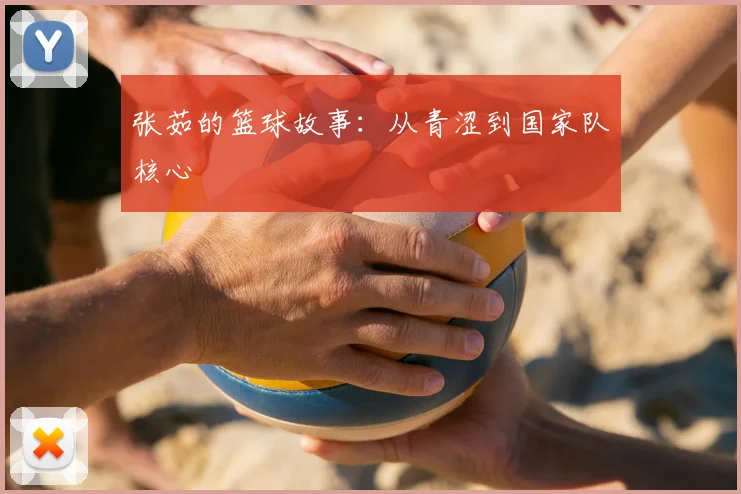 张茹的篮球故事：从青涩到国家队核心