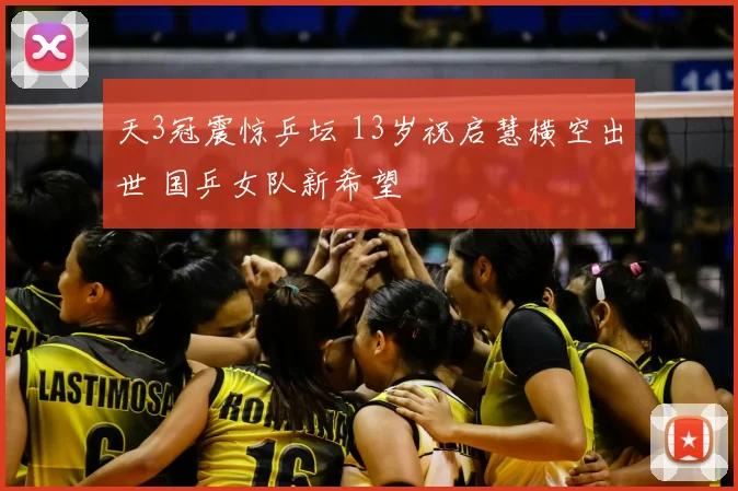 天3冠震惊乒坛 13岁祝启慧横空出世 国乒女队新希望