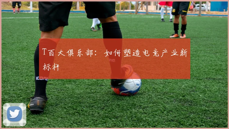 T百大俱乐部：如何塑造电竞产业新标杆