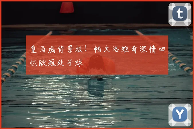 皇马成背景板！帕夫洛维奇深情回忆欧冠处子球