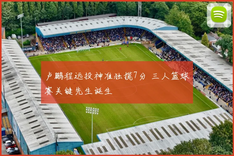 卢鹏程远投神准独揽7分 三人篮球赛关键先生诞生