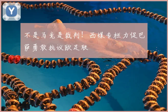 不是马竞是裁判！西媒专栏力促巴萨勇敢抗议欧足联