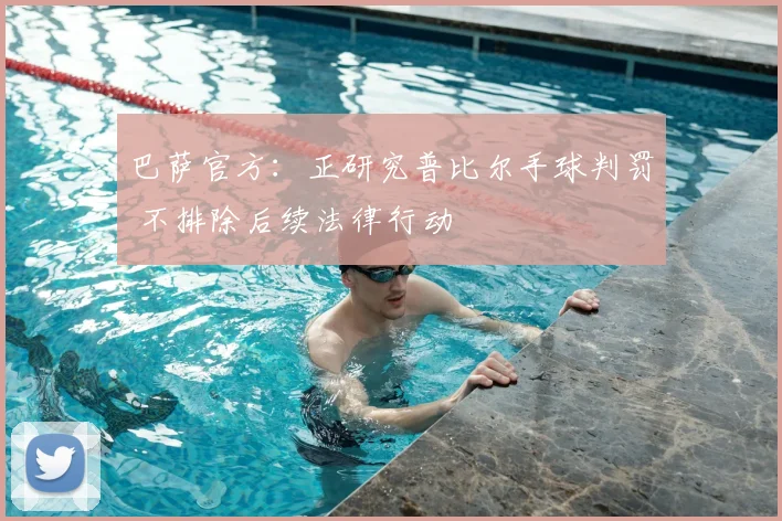 巴萨官方：正研究普比尔手球判罚 不排除后续法律行动