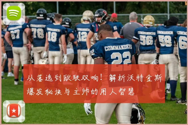 从落选到欧联双响！解析沃特金斯爆发秘诀与主帅的用人智慧