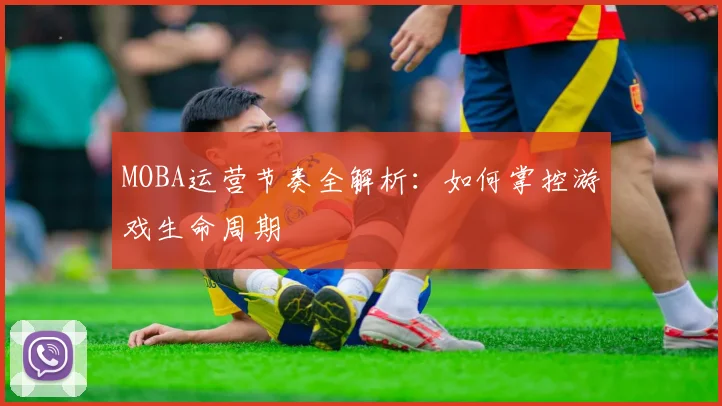 MOBA运营节奏全解析：如何掌控游戏生命周期