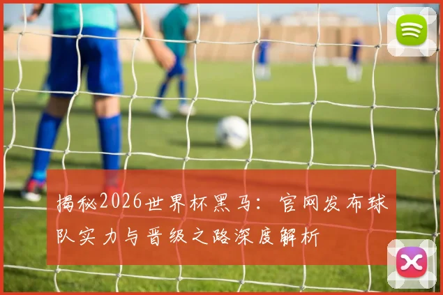 揭秘2026世界杯黑马：官网发布球队实力与晋级之路深度解析