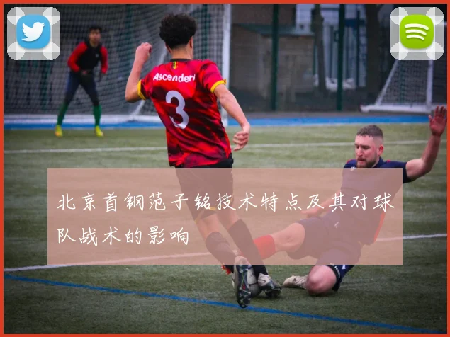 北京首钢范子铭技术特点及其对球队战术的影响