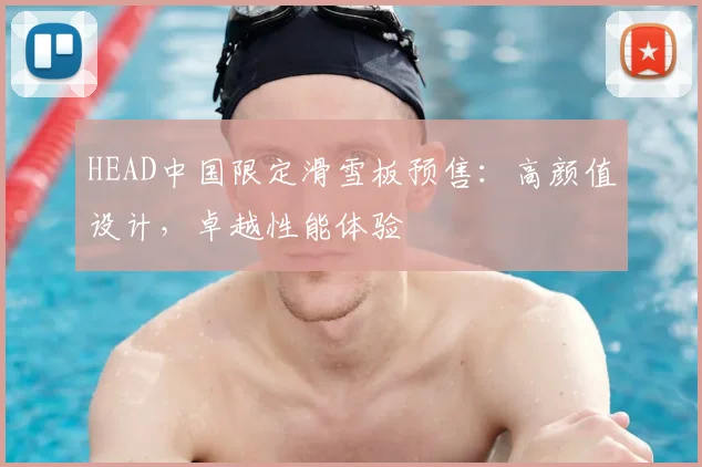 HEAD中国限定滑雪板预售：高颜值设计，卓越性能体验