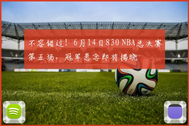 不容错过！6月14日830 NBA总决赛第五场，冠军悬念即将揭晓