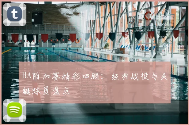 BA附加赛精彩回顾：经典战役与关键球员盘点