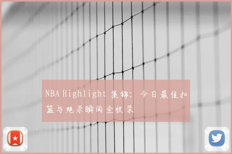 NBA Highlight 集锦：今日最佳扣篮与绝杀瞬间全收录