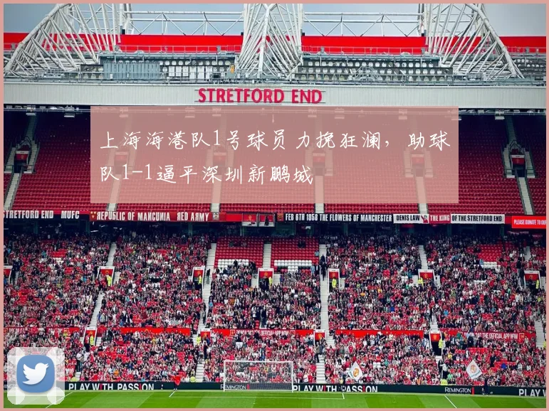 上海海港队1号球员力挽狂澜，助球队1-1逼平深圳新鹏城