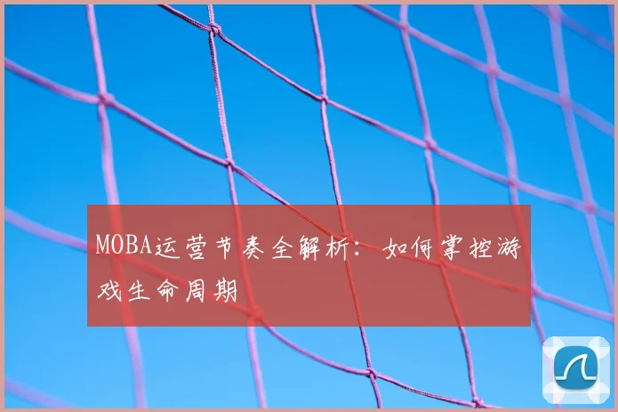 MOBA运营节奏全解析：如何掌控游戏生命周期