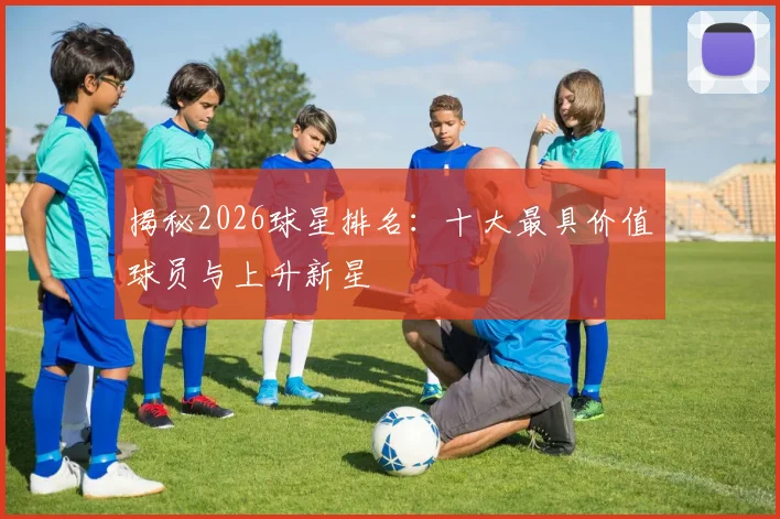 揭秘2026球星排名：十大最具价值球员与上升新星
