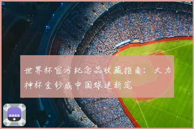 世界杯官方纪念品收藏指南：大力神杯金钞成中国球迷新宠