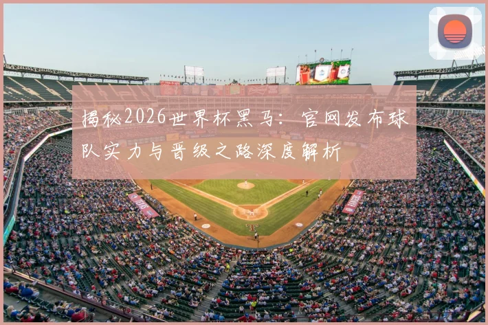 揭秘2026世界杯黑马：官网发布球队实力与晋级之路深度解析
