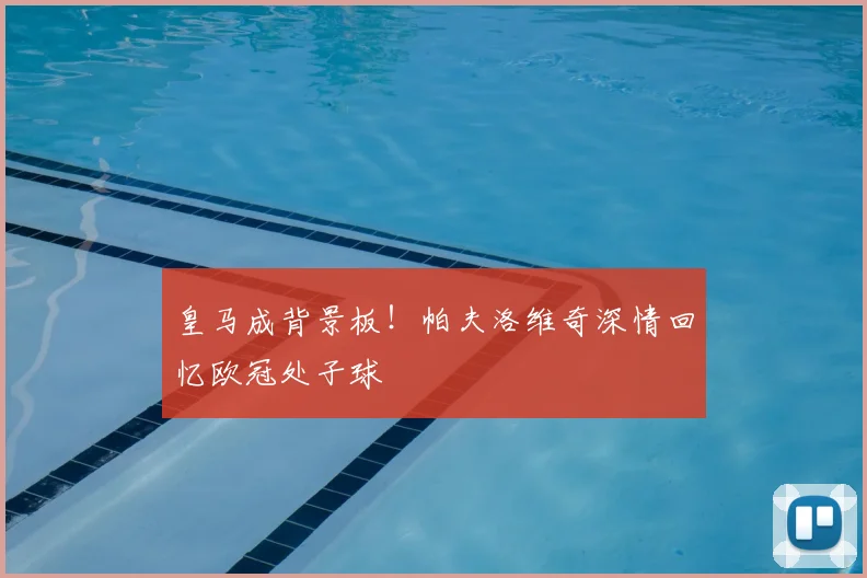皇马成背景板！帕夫洛维奇深情回忆欧冠处子球