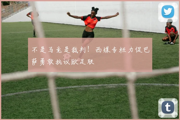 不是马竞是裁判！西媒专栏力促巴萨勇敢抗议欧足联