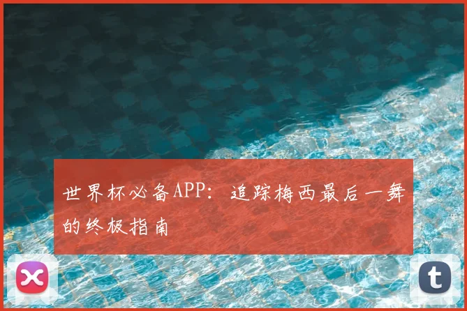 世界杯必备APP：追踪梅西最后一舞的终极指南