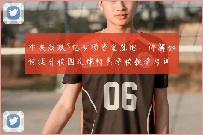 中央财政5亿专项资金落地，详解如何提升校园足球特色学校教学与训练水平