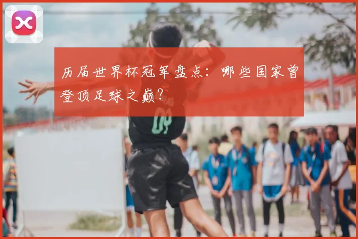 历届世界杯冠军盘点：哪些国家曾登顶足球之巅？