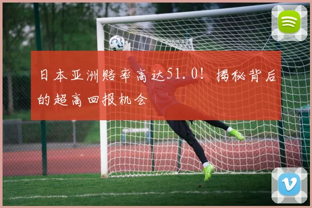 日本亚洲赔率高达51.0！揭秘背后的超高回报机会