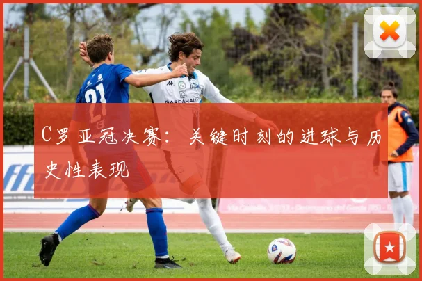 C罗亚冠决赛：关键时刻的进球与历史性表现