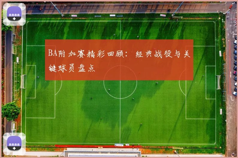 BA附加赛精彩回顾：经典战役与关键球员盘点