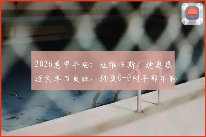 2026意甲半场：杜维卡斯、迪奥恩连失单刀良机，科莫0-0闷平那不勒斯，半场数据深度解析
