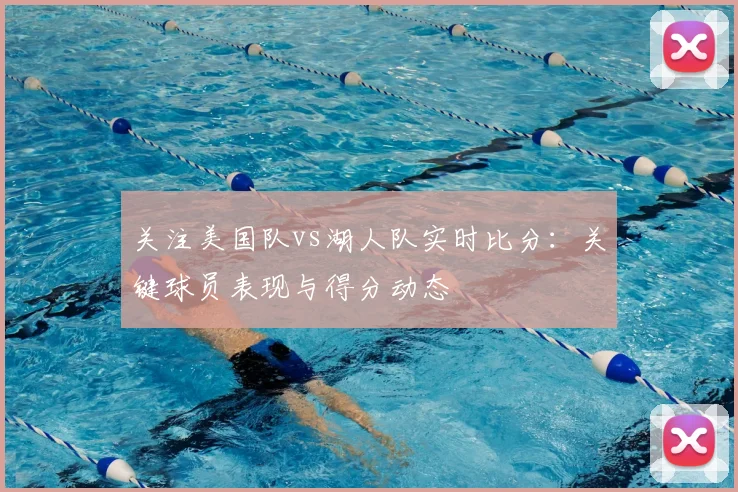 关注美国队vs湖人队实时比分：关键球员表现与得分动态