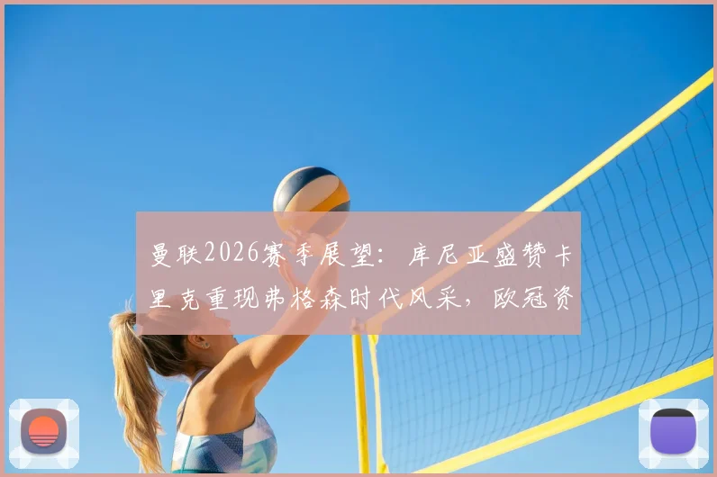 曼联2026赛季展望：库尼亚盛赞卡里克重现弗格森时代风采，欧冠资格只是复兴开端